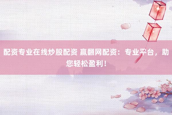 配资专业在线炒股配资 赢翻网配资：专业平台，助您轻松盈利！