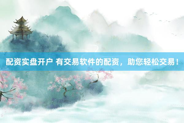 配资实盘开户 有交易软件的配资，助您轻松交易！