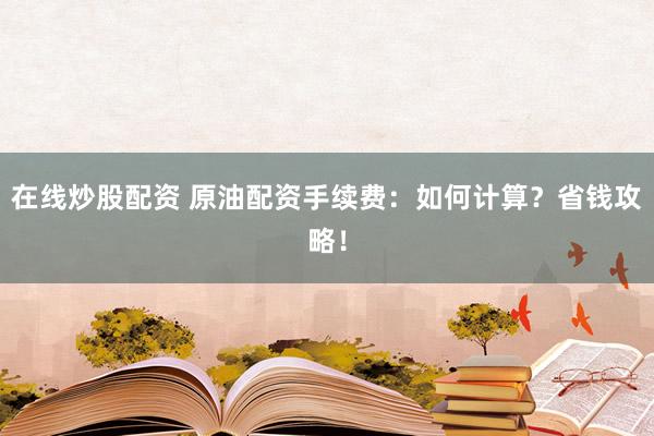 在线炒股配资 原油配资手续费：如何计算？省钱攻略！