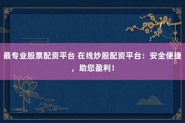 最专业股票配资平台 在线炒股配资平台：安全便捷，助您盈利！
