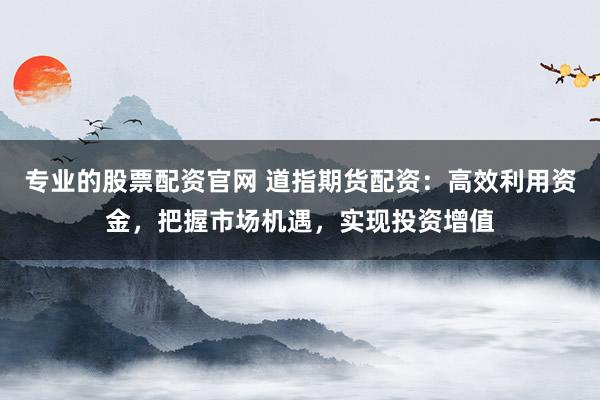 专业的股票配资官网 道指期货配资：高效利用资金，把握市场机遇，实现投资增值