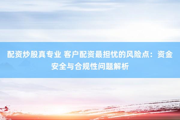 配资炒股真专业 客户配资最担忧的风险点：资金安全与合规性问题解析