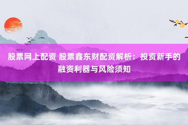股票网上配资 股票鑫东财配资解析：投资新手的融资利器与风险须知