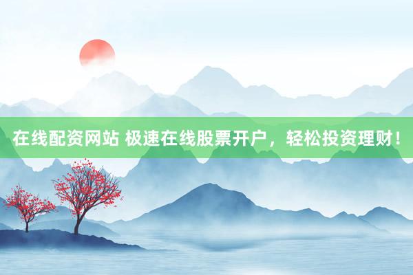 在线配资网站 极速在线股票开户，轻松投资理财！