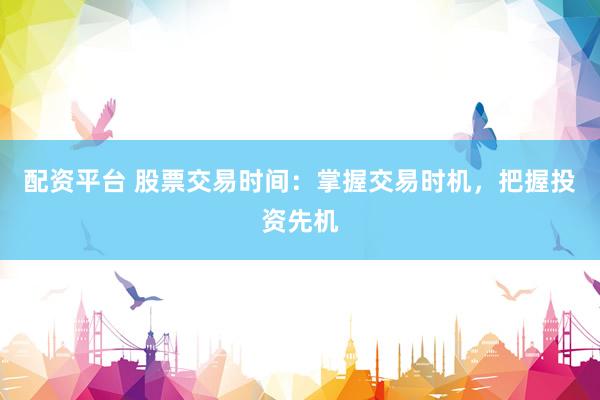 配资平台 股票交易时间：掌握交易时机，把握投资先机