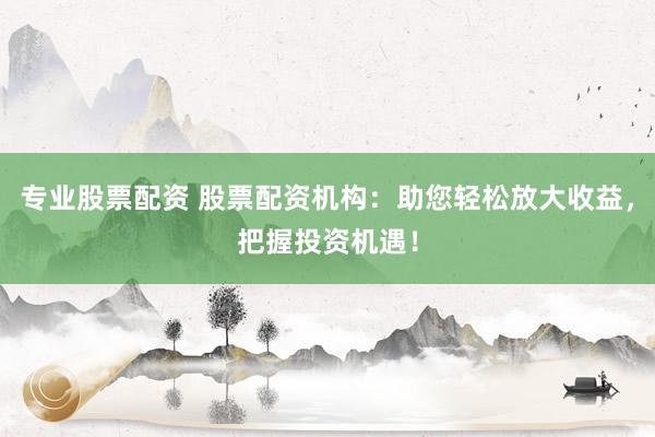 专业股票配资 股票配资机构：助您轻松放大收益，把握投资机遇！