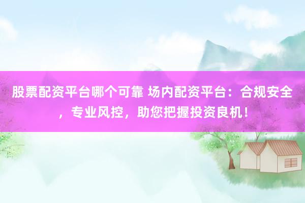股票配资平台哪个可靠 场内配资平台：合规安全，专业风控，助您把握投资良机！