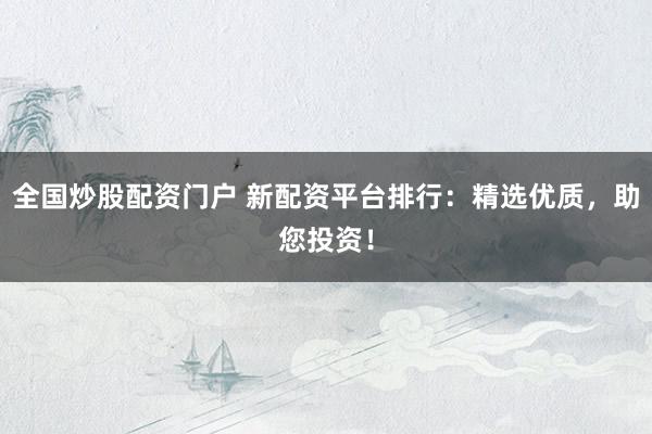 全国炒股配资门户 新配资平台排行：精选优质，助您投资！