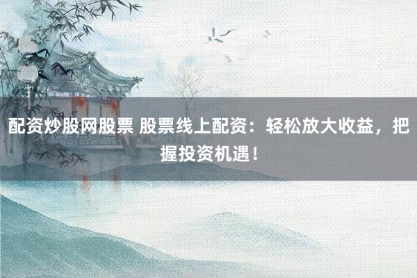 配资炒股网股票 股票线上配资：轻松放大收益，把握投资机遇！