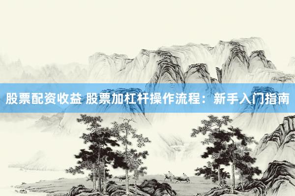 股票配资收益 股票加杠杆操作流程：新手入门指南