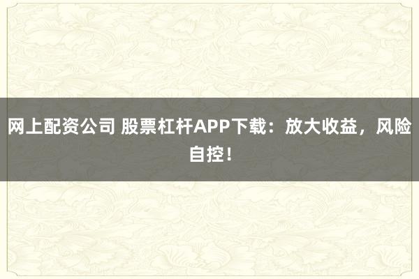 网上配资公司 股票杠杆APP下载：放大收益，风险自控！