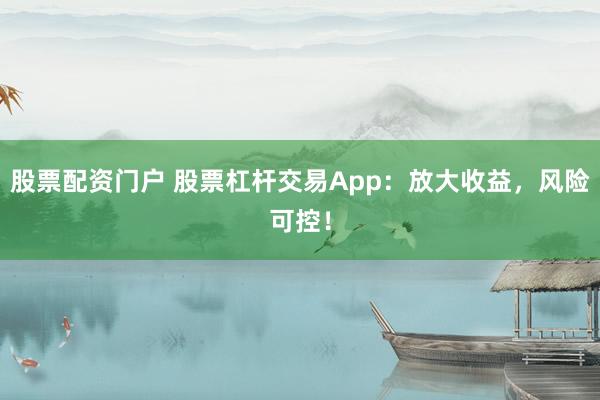 股票配资门户 股票杠杆交易App：放大收益，风险可控！