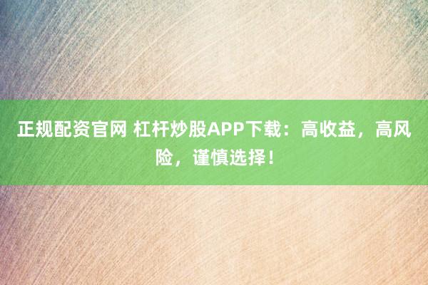 正规配资官网 杠杆炒股APP下载：高收益，高风险，谨慎选择！