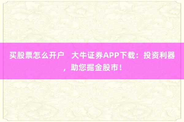买股票怎么开户   大牛证券APP下载：投资利器，助您掘金股市！