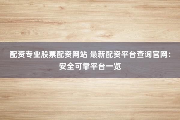 配资专业股票配资网站 最新配资平台查询官网：安全可靠平台一览