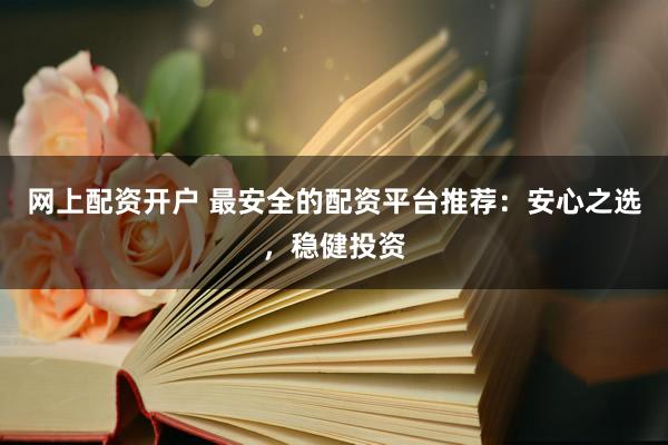 网上配资开户 最安全的配资平台推荐：安心之选，稳健投资