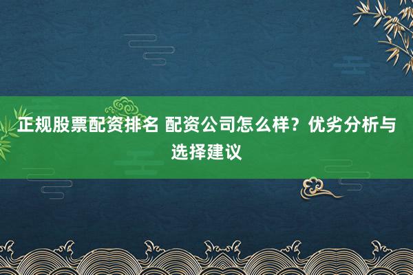 正规股票配资排名 配资公司怎么样？优劣分析与选择建议