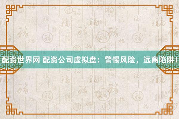 配资世界网 配资公司虚拟盘：警惕风险，远离陷阱！