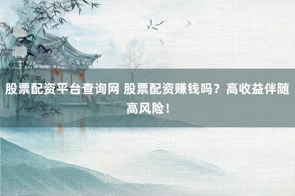 股票配资平台查询网 股票配资赚钱吗？高收益伴随高风险！