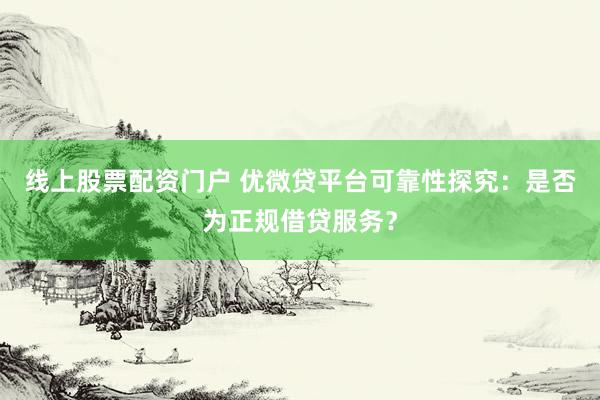 线上股票配资门户 优微贷平台可靠性探究：是否为正规借贷服务？