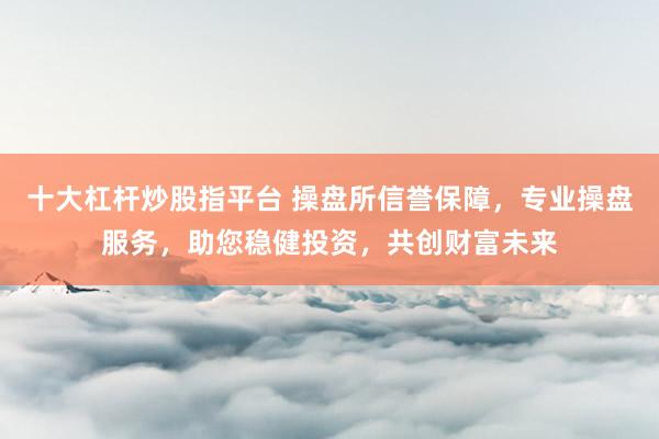 十大杠杆炒股指平台 操盘所信誉保障，专业操盘服务，助您稳健投资，共创财富未来