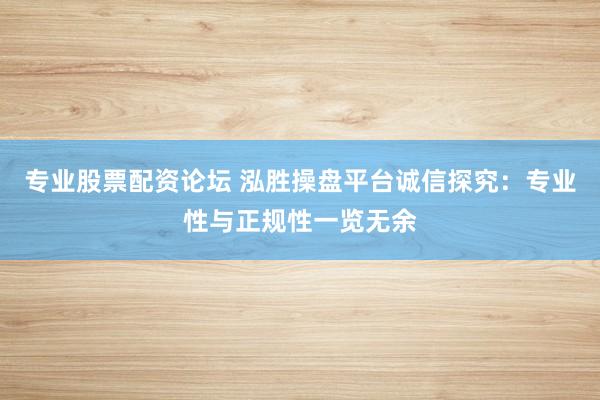 专业股票配资论坛 泓胜操盘平台诚信探究：专业性与正规性一览无余