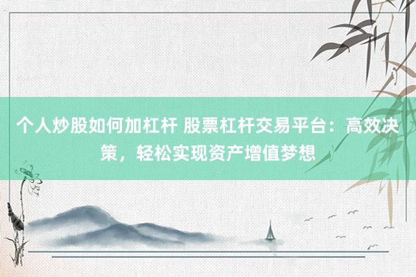 个人炒股如何加杠杆 股票杠杆交易平台：高效决策，轻松实现资产增值梦想