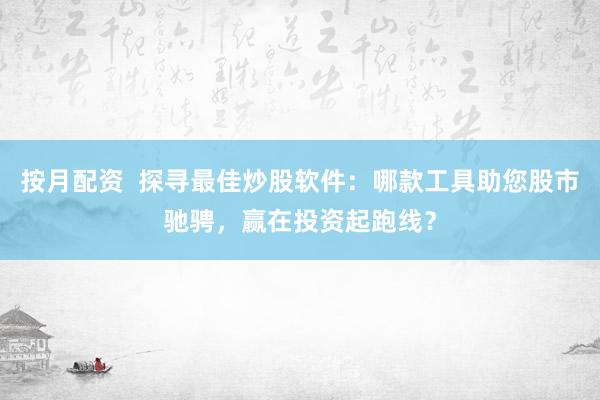 按月配资  探寻最佳炒股软件：哪款工具助您股市驰骋，赢在投资起跑线？