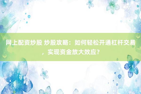 网上配资炒股 炒股攻略：如何轻松开通杠杆交易，实现资金放大效应？
