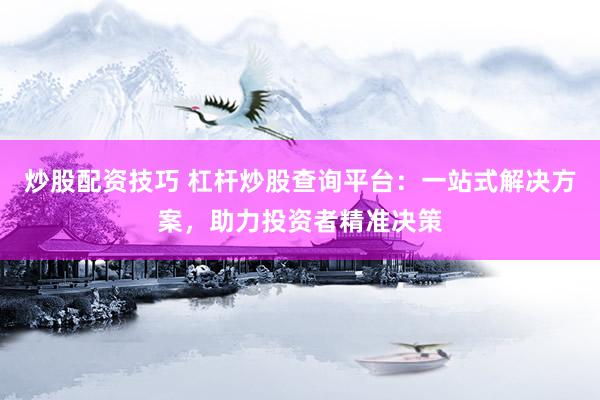 炒股配资技巧 杠杆炒股查询平台：一站式解决方案，助力投资者精准决策