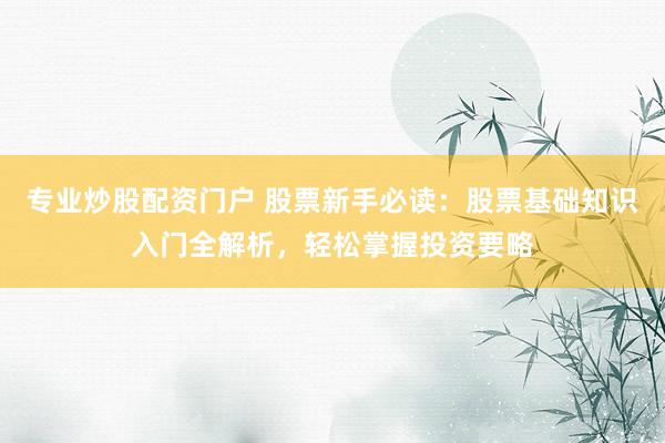 专业炒股配资门户 股票新手必读：股票基础知识入门全解析，轻松掌握投资要略
