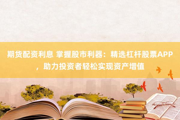 期货配资利息 掌握股市利器：精选杠杆股票APP，助力投资者轻松实现资产增值