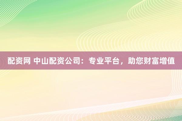 配资网 中山配资公司：专业平台，助您财富增值