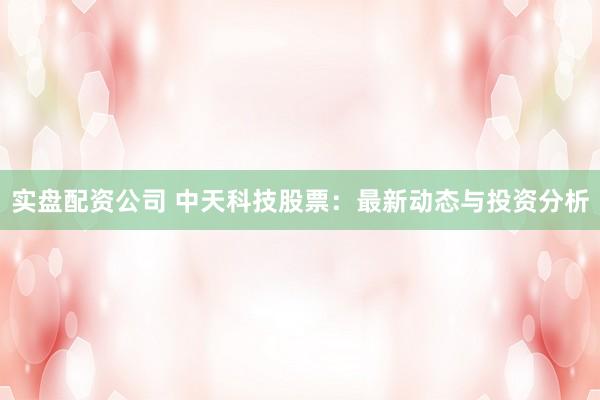 实盘配资公司 中天科技股票：最新动态与投资分析