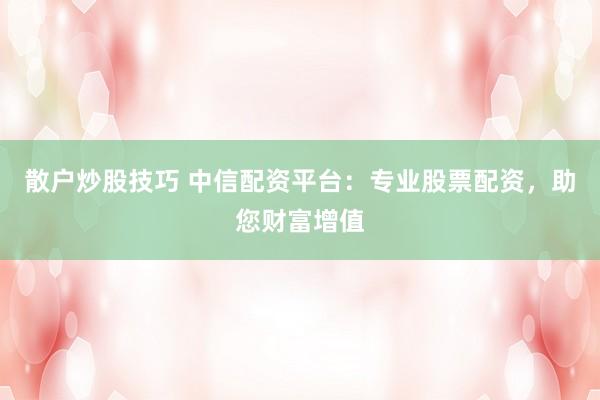 散户炒股技巧 中信配资平台：专业股票配资，助您财富增值