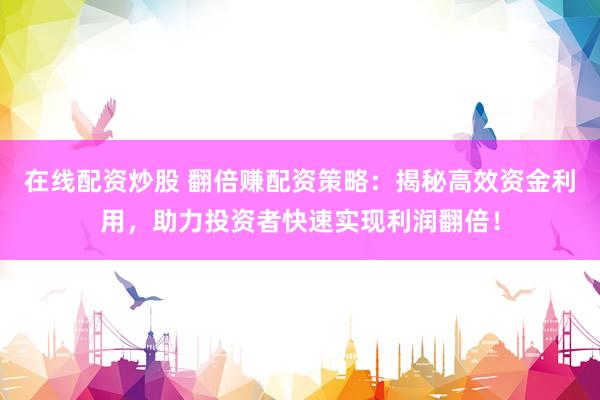 在线配资炒股 翻倍赚配资策略：揭秘高效资金利用，助力投资者快速实现利润翻倍！