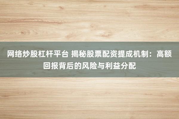 网络炒股杠杆平台 揭秘股票配资提成机制：高额回报背后的风险与利益分配