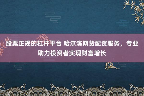 股票正规的杠杆平台 哈尔滨期货配资服务，专业助力投资者实现财富增长