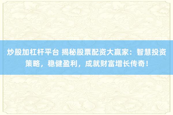 炒股加杠杆平台 揭秘股票配资大赢家：智慧投资策略，稳健盈利，成就财富增长传奇！