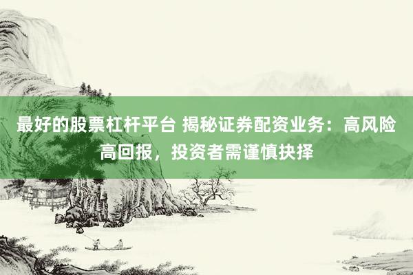 最好的股票杠杆平台 揭秘证券配资业务：高风险高回报，投资者需谨慎抉择