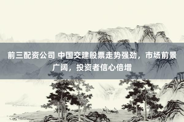 前三配资公司 中国交建股票走势强劲，市场前景广阔，投资者信心倍增