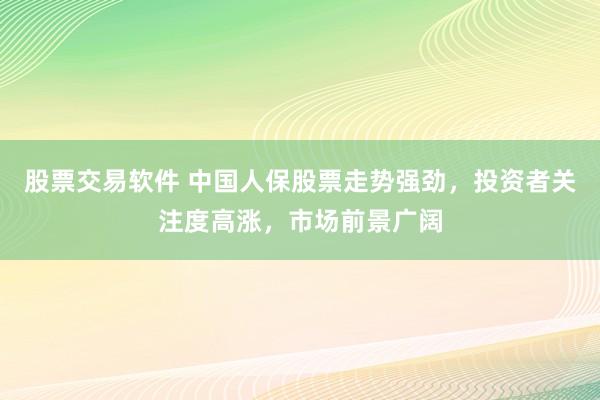股票交易软件 中国人保股票走势强劲，投资者关注度高涨，市场前景广阔