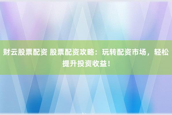 财云股票配资 股票配资攻略：玩转配资市场，轻松提升投资收益！