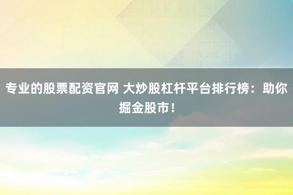 专业的股票配资官网 大炒股杠杆平台排行榜：助你掘金股市！