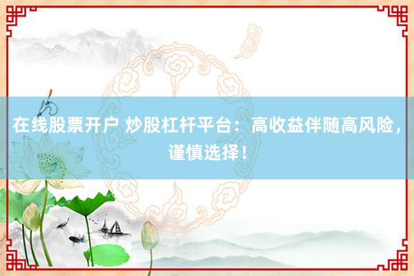 在线股票开户 炒股杠杆平台：高收益伴随高风险，谨慎选择！