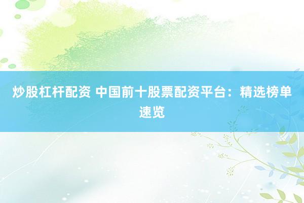 炒股杠杆配资 中国前十股票配资平台：精选榜单速览