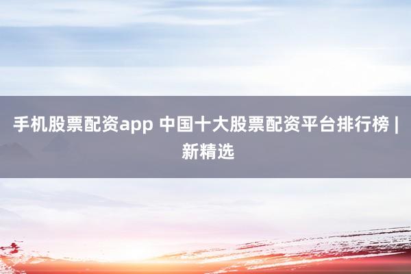 手机股票配资app 中国十大股票配资平台排行榜 | 新精选
