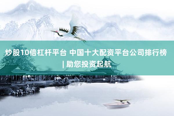 炒股10倍杠杆平台 中国十大配资平台公司排行榜 | 助您投资起航