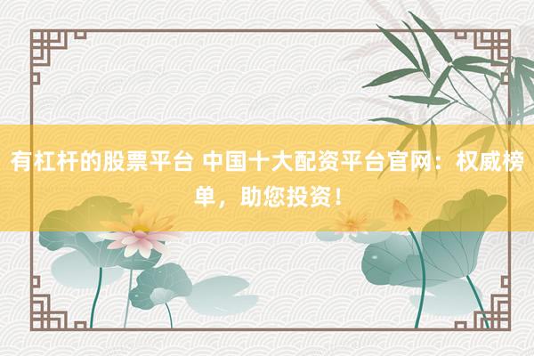 有杠杆的股票平台 中国十大配资平台官网：权威榜单，助您投资！