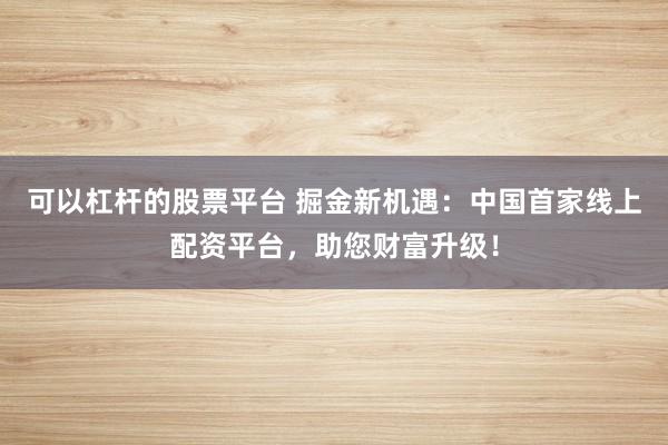 可以杠杆的股票平台 掘金新机遇：中国首家线上配资平台，助您财富升级！